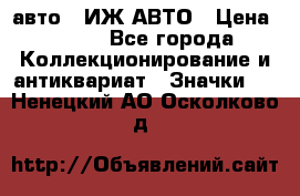 1.1) авто : ИЖ АВТО › Цена ­ 149 - Все города Коллекционирование и антиквариат » Значки   . Ненецкий АО,Осколково д.